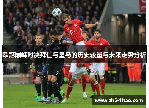 欧冠巅峰对决拜仁与皇马的历史较量与未来走势分析 欧冠巅峰对决拜仁与皇马的历史较量与未来走势分析