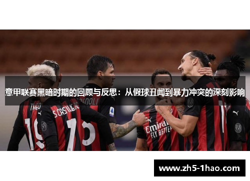 意甲联赛黑暗时期的回顾与反思：从假球丑闻到暴力冲突的深刻影响
