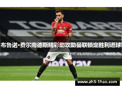 布鲁诺·费尔南德斯精彩助攻助曼联锁定胜利进球 布鲁诺·费尔南德斯精彩助攻助曼联锁定胜利进球