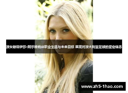 澳女联塔伊莎·阿尔维畅谈职业生涯与未来目标 展现对澳大利亚足球的坚定信念 澳女联塔伊莎·阿尔维畅谈职业生涯与未来目标 展现对澳大利亚足球的坚定信念