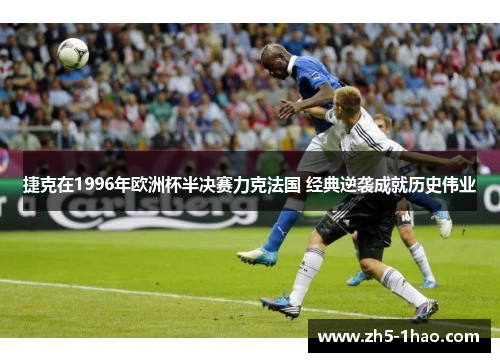 捷克在1996年欧洲杯半决赛力克法国 经典逆袭成就历史伟业 捷克在1996年欧洲杯半决赛力克法国 经典逆袭成就历史伟业