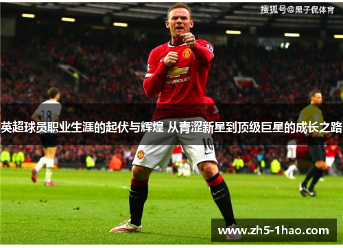 英超球员职业生涯的起伏与辉煌 从青涩新星到顶级巨星的成长之路 英超球员职业生涯的起伏与辉煌 从青涩新星到顶级巨星的成长之路