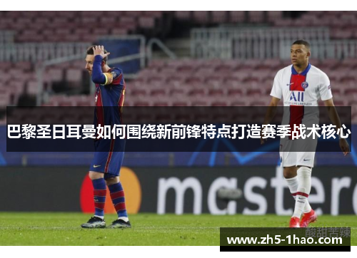 巴黎圣日耳曼如何围绕新前锋特点打造赛季战术核心