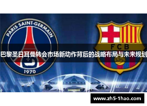 巴黎圣日耳曼转会市场新动作背后的战略布局与未来规划 巴黎圣日耳曼转会市场新动作背后的战略布局与未来规划