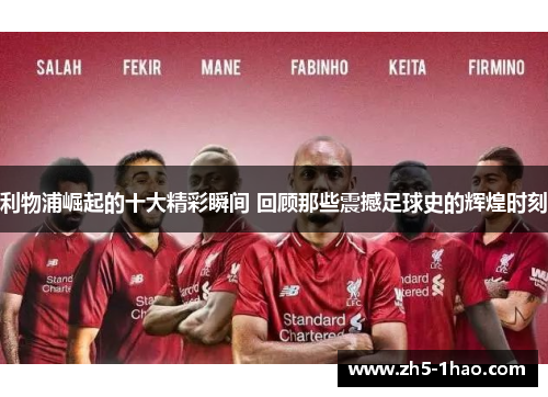 利物浦崛起的十大精彩瞬间 回顾那些震撼足球史的辉煌时刻