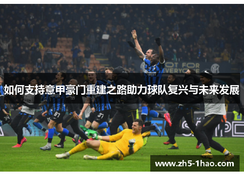 如何支持意甲豪门重建之路助力球队复兴与未来发展