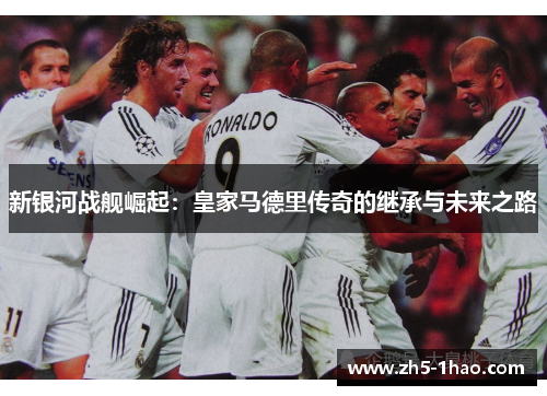 新银河战舰崛起：皇家马德里传奇的继承与未来之路