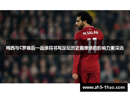 梅西与C罗最后一战谁将书写足坛历史篇章谁的影响力更深远 梅西与C罗最后一战谁将书写足坛历史篇章谁的影响力更深远
