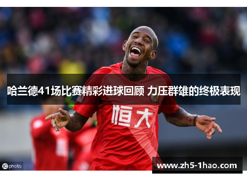 哈兰德41场比赛精彩进球回顾 力压群雄的终极表现 哈兰德41场比赛精彩进球回顾 力压群雄的终极表现