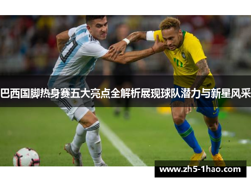 巴西国脚热身赛五大亮点全解析展现球队潜力与新星风采