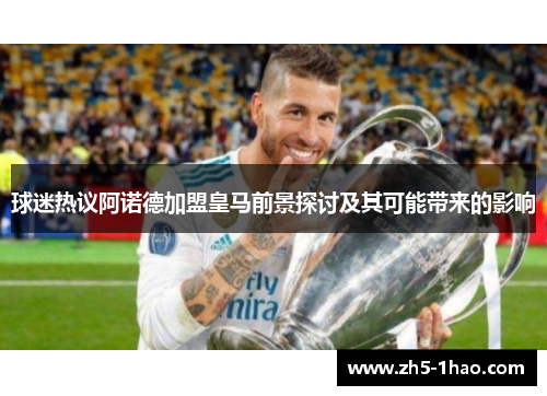 球迷热议阿诺德加盟皇马前景探讨及其可能带来的影响