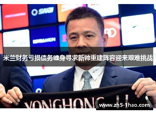米兰财务亏损债务缠身寻求新帅重建阵容迎来艰难挑战 米兰财务亏损债务缠身寻求新帅重建阵容迎来艰难挑战