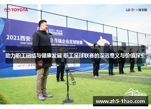 助力职工团结与健康发展 职工足球联赛的深远意义与价值探索