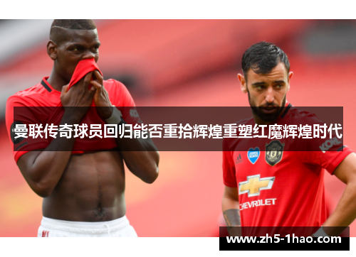 曼联传奇球员回归能否重拾辉煌重塑红魔辉煌时代 曼联传奇球员回归能否重拾辉煌重塑红魔辉煌时代