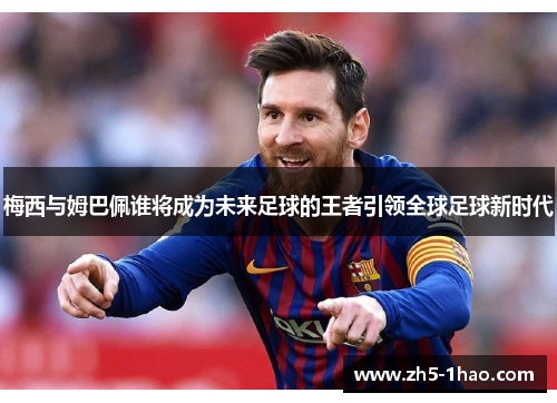 梅西与姆巴佩谁将成为未来足球的王者引领全球足球新时代