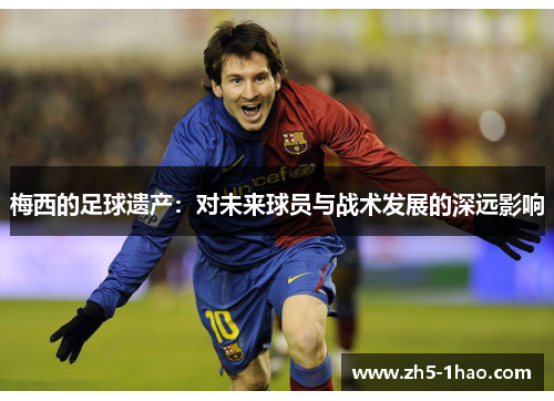 梅西的足球遗产：对未来球员与战术发展的深远影响