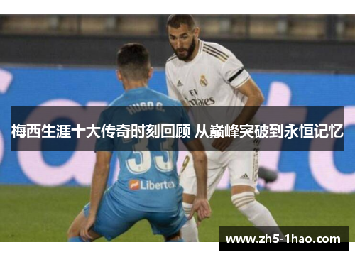 梅西生涯十大传奇时刻回顾 从巅峰突破到永恒记忆