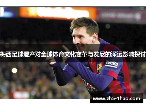 梅西足球遗产对全球体育文化变革与发展的深远影响探讨
