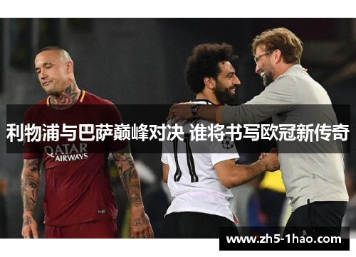 利物浦与巴萨巅峰对决 谁将书写欧冠新传奇