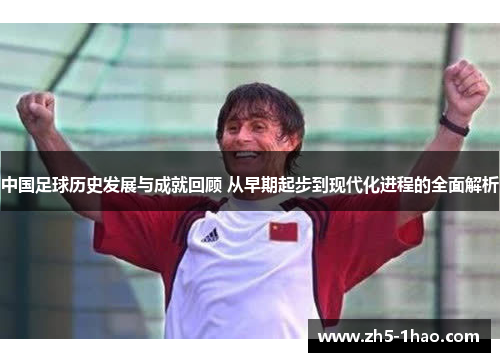 中国足球历史发展与成就回顾 从早期起步到现代化进程的全面解析
