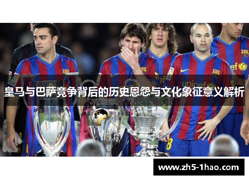 皇马与巴萨竞争背后的历史恩怨与文化象征意义解析