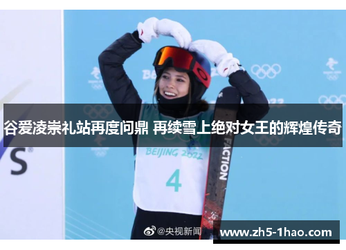 谷爱凌崇礼站再度问鼎 再续雪上绝对女王的辉煌传奇