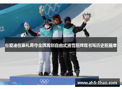 谷爱凌在崇礼勇夺金牌再创自由式滑雪新辉煌书写历史新篇章