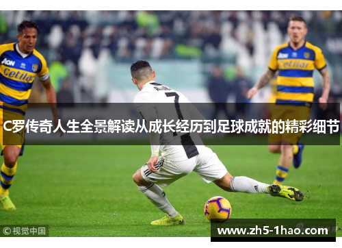 C罗传奇人生全景解读从成长经历到足球成就的精彩细节 C罗传奇人生全景解读从成长经历到足球成就的精彩细节