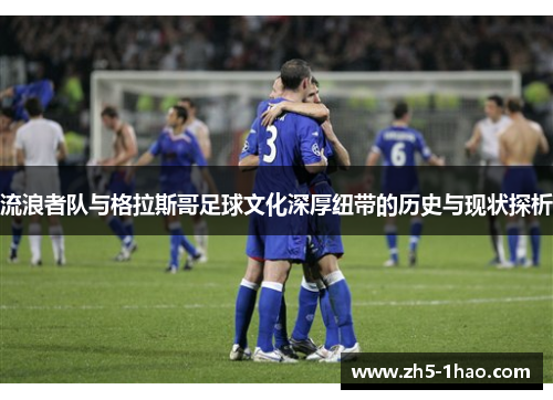 流浪者队与格拉斯哥足球文化深厚纽带的历史与现状探析