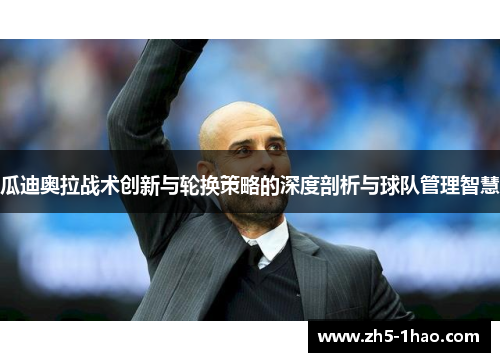 瓜迪奥拉战术创新与轮换策略的深度剖析与球队管理智慧