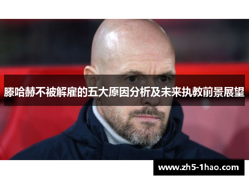 滕哈赫不被解雇的五大原因分析及未来执教前景展望