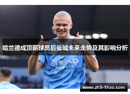 哈兰德成顶薪球员后曼城未来走势及其影响分析 哈兰德成顶薪球员后曼城未来走势及其影响分析
