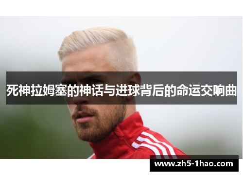 死神拉姆塞的神话与进球背后的命运交响曲