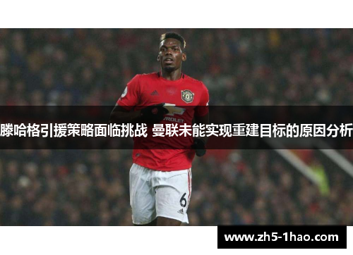 滕哈格引援策略面临挑战 曼联未能实现重建目标的原因分析