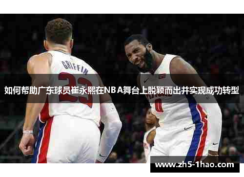 如何帮助广东球员崔永熙在NBA舞台上脱颖而出并实现成功转型