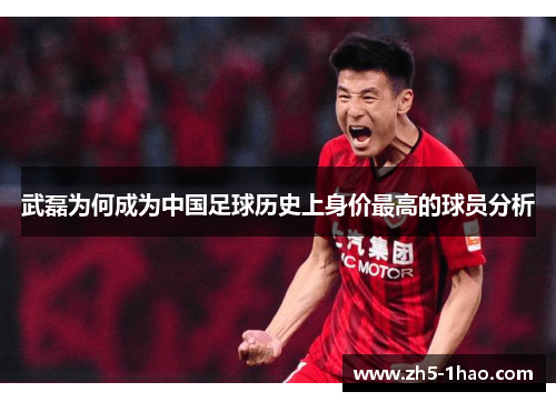 武磊为何成为中国足球历史上身价最高的球员分析 武磊为何成为中国足球历史上身价最高的球员分析