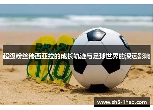 超级粉丝穆西亚拉的成长轨迹与足球世界的深远影响