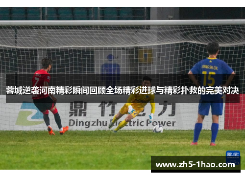 蓉城逆袭河南精彩瞬间回顾全场精彩进球与精彩扑救的完美对决 蓉城逆袭河南精彩瞬间回顾全场精彩进球与精彩扑救的完美对决