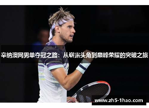 辛纳澳网男单夺冠之路:从崭露头角到巅峰荣耀的突破之旅 辛纳澳网男单夺冠之路:从崭露头角到巅峰荣耀的突破之旅
