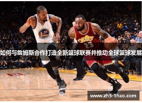 如何与詹姆斯合作打造全新篮球联赛并推动全球篮球发展