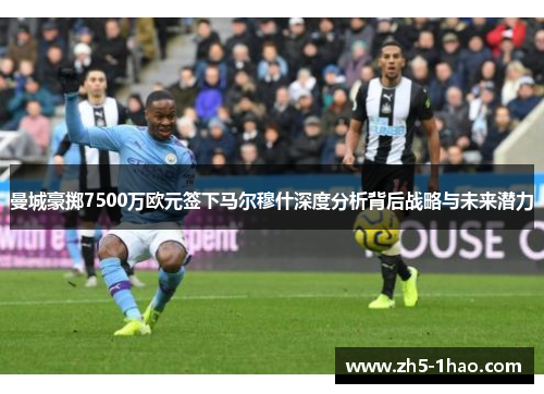 曼城豪掷7500万欧元签下马尔穆什深度分析背后战略与未来潜力