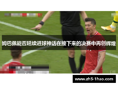 姆巴佩能否延续进球神话在接下来的决赛中再创辉煌