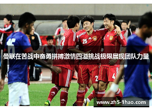 曼联在苦战中奋勇拼搏激情四溢挑战极限展现团队力量