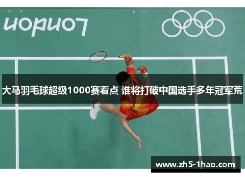 大马羽毛球超级1000赛看点 谁将打破中国选手多年冠军荒