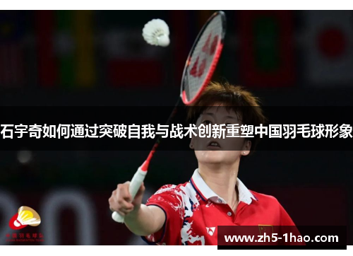 石宇奇如何通过突破自我与战术创新重塑中国羽毛球形象