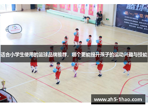 适合小学生使用的篮球品牌推荐,哪个更能提升孩子的运动兴趣与技能 适合小学生使用的篮球品牌推荐,哪个更能提升孩子的运动兴趣与技能
