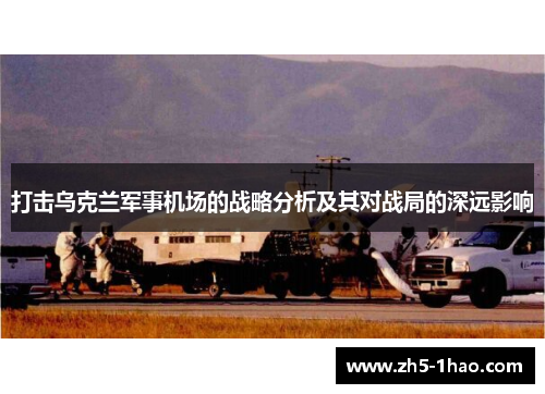 打击乌克兰军事机场的战略分析及其对战局的深远影响