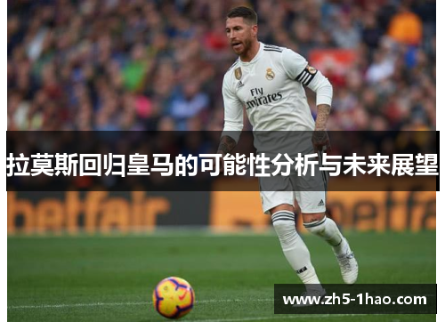 拉莫斯回归皇马的可能性分析与未来展望 拉莫斯回归皇马的可能性分析与未来展望