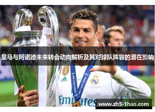 皇马与阿诺德未来转会动向解析及其对球队阵容的潜在影响 皇马与阿诺德未来转会动向解析及其对球队阵容的潜在影响