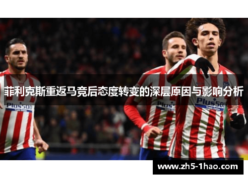 菲利克斯重返马竞后态度转变的深层原因与影响分析